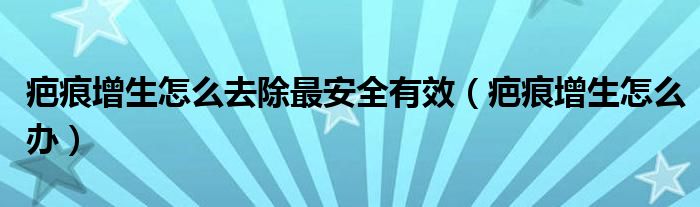 疤痕增生怎么去除最安全有效【疤痕增生怎么办】