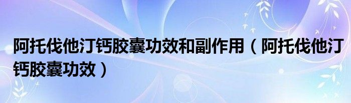 阿托伐他汀钙胶囊功效和副作用【阿托伐他汀钙胶囊功效】