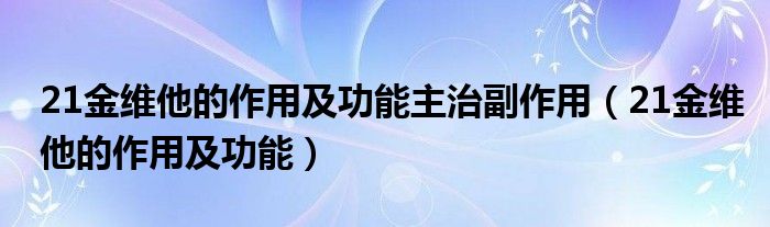 21金维他的作用及功能主治副作用【21金维他的作用及功能】