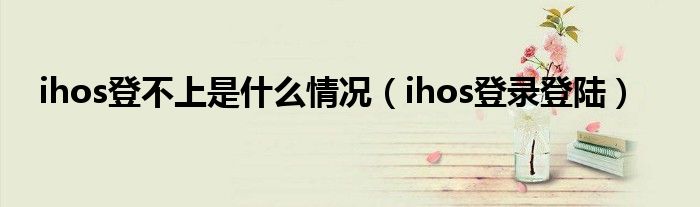 ihos登不上是什么情况【ihos登录登陆】