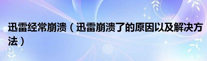 迅雷经常崩溃【迅雷崩溃了的原因以及解决方法】