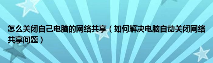 怎么关闭自己电脑的网络共享【如何解决电脑自动关闭网络共享问题】