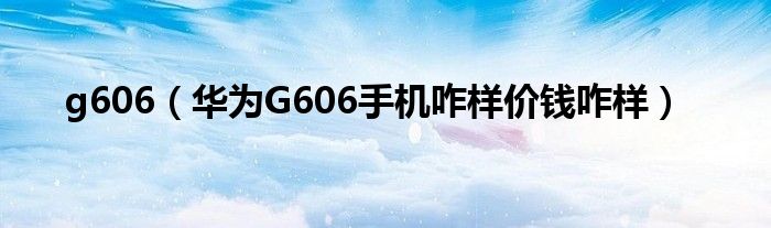 g606【华为G606手机咋样价钱咋样】