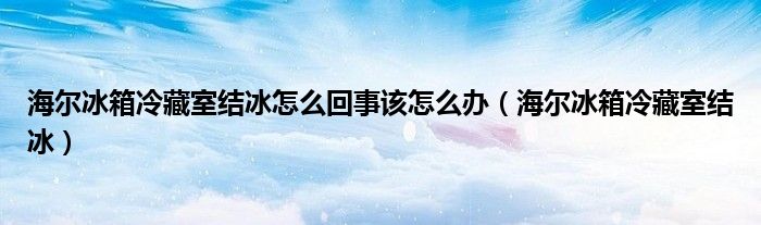 海尔冰箱冷藏室结冰怎么回事该怎么办【海尔冰箱冷藏室结冰】