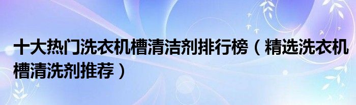 十大热门洗衣机槽清洁剂排行榜【精选洗衣机槽清洗剂推荐】