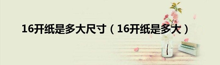 16开纸是多大尺寸【16开纸是多大】