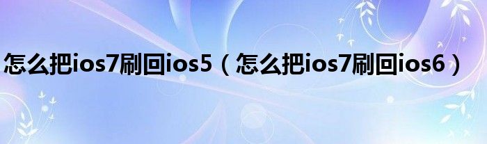 怎么把ios7刷回ios5【怎么把ios7刷回ios6】