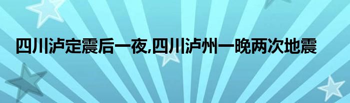 四川泸定震后一夜,四川泸州一晚两次地震