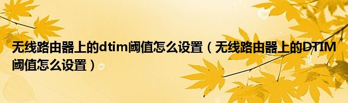 无线路由器上的dtim阈值怎么设置【无线路由器上的DTIM阈值怎么设置】