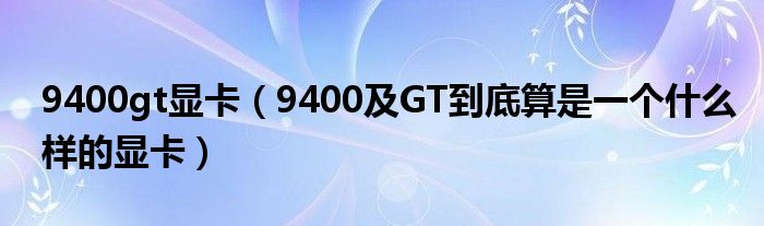 9400gt显卡【9400及GT到底算是一个什么样的显卡】