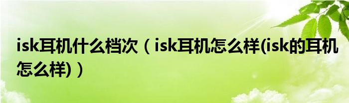 isk耳机什么档次【isk耳机怎么样(isk的耳机怎么样)】