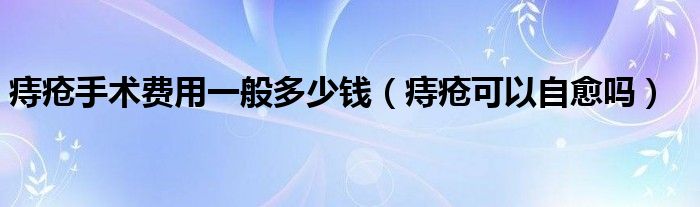 痔疮手术费用一般多少钱【痔疮可以自愈吗】