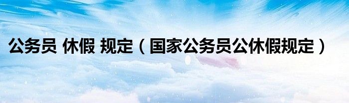 公务员 休假 规定【国家公务员公休假规定】