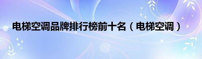 电梯空调品牌排行榜前十名【电梯空调】