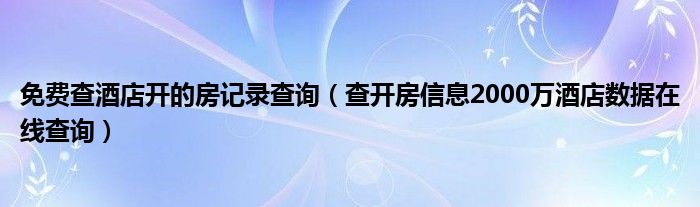 免费查酒店开的房记录查询【查开房信息2000万酒店数据在线查询】