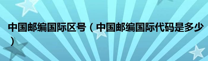 中国邮编国际区号【中国邮编国际代码是多少】