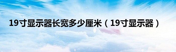 19寸显示器长宽多少厘米【19寸显示器】