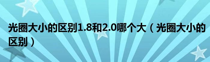 光圈大小的区别1.8和2.0哪个大【光圈大小的区别】