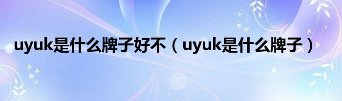 uyuk是什么牌子好不【uyuk是什么牌子】