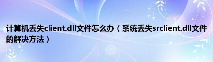 计算机丢失client.dll文件怎么办【系统丢失srclient.dll文件的解决方法】