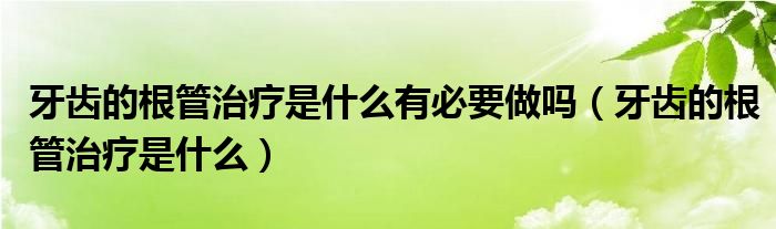 牙齿的根管治疗是什么有必要做吗【牙齿的根管治疗是什么】