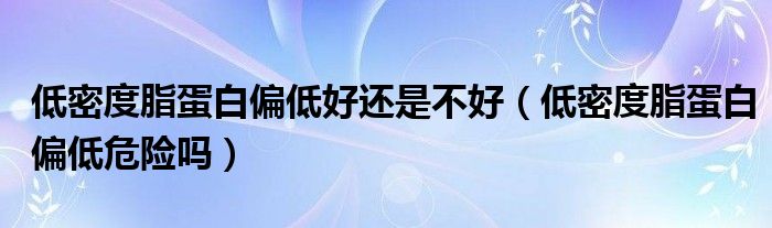 低密度脂蛋白偏低好还是不好【低密度脂蛋白偏低危险吗】