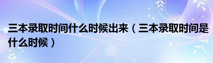 三本录取时间什么时候出来【三本录取时间是什么时候】