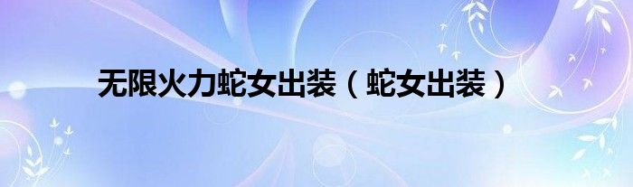 无限火力蛇女出装【蛇女出装】