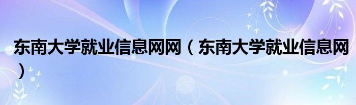 东南大学就业信息网网【东南大学就业信息网】