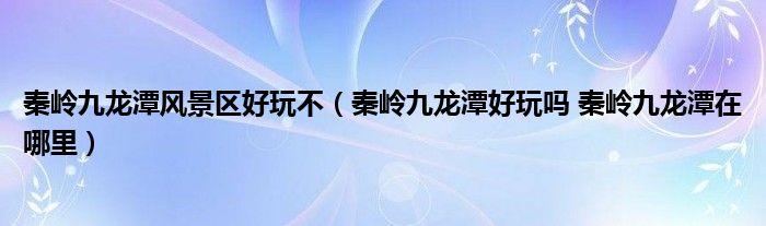 秦岭九龙潭风景区好玩不【秦岭九龙潭好玩吗 秦岭九龙潭在哪里】