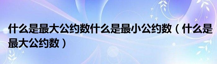 什么是最大公约数什么是最小公约数【什么是最大公约数】