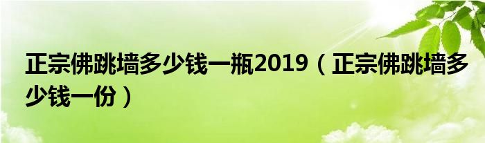 正宗佛跳墙多少钱一瓶2019【正宗佛跳墙多少钱一份】