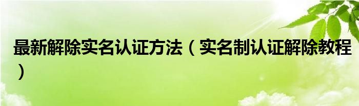 最新解除实名认证方法【实名制认证解除教程】