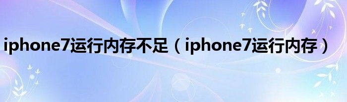 iphone7运行内存不足【iphone7运行内存】