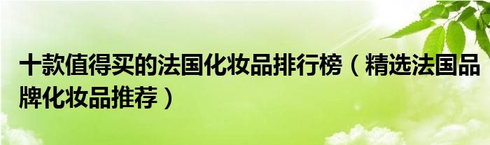 十款值得买的法国化妆品排行榜【精选法国品牌化妆品推荐】