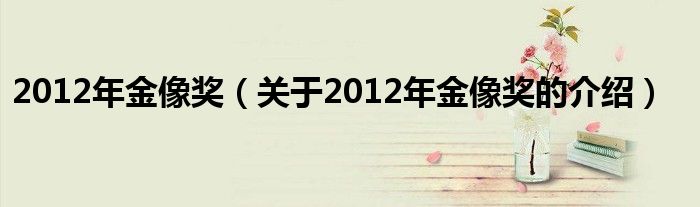 2012年金像奖【关于2012年金像奖的介绍】