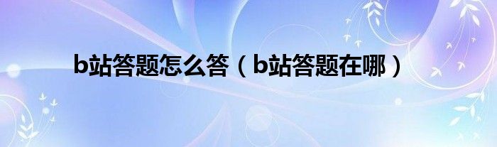 b站答题怎么答【b站答题在哪】