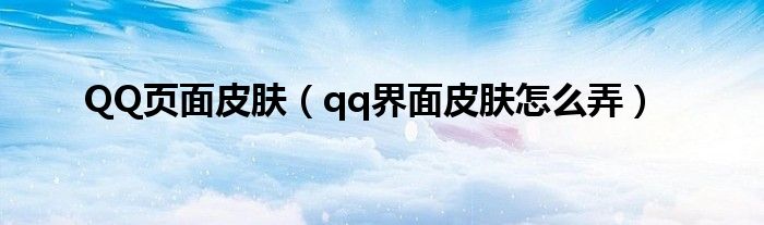 QQ页面皮肤【qq界面皮肤怎么弄】