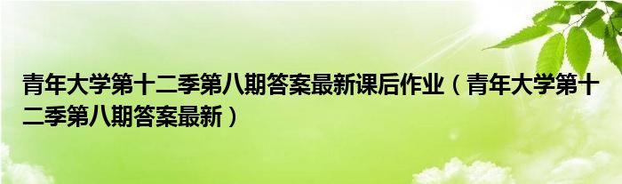 青年大学第十二季第八期答案最新课后作业【青年大学第十二季第八期答案最新】