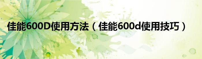 佳能600D使用方法【佳能600d使用技巧】