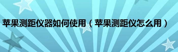 苹果测距仪器如何使用【苹果测距仪怎么用】