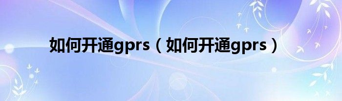 如何开通gprs【如何开通gprs】