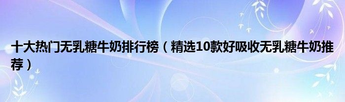 十大热门无乳糖牛奶排行榜【精选10款好吸收无乳糖牛奶推荐】