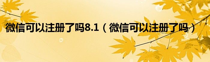 微信可以注册了吗8.1【微信可以注册了吗】