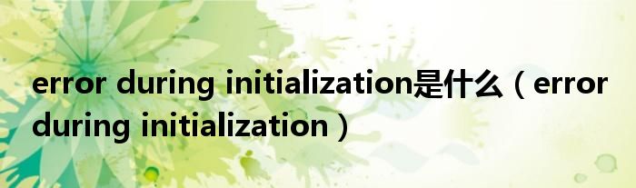 error during initialization是什么【error during initialization】