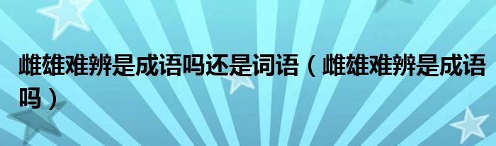 雌雄难辨是成语吗还是词语【雌雄难辨是成语吗】