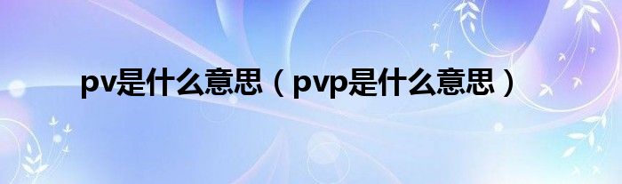 pv是什么意思【pvp是什么意思】