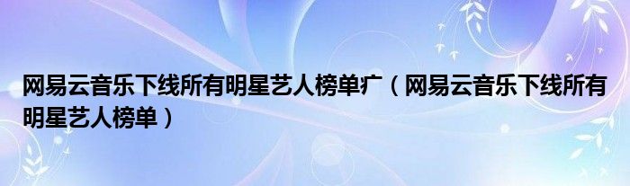 网易云音乐下线所有明星艺人榜单疒【网易云音乐下线所有明星艺人榜单】