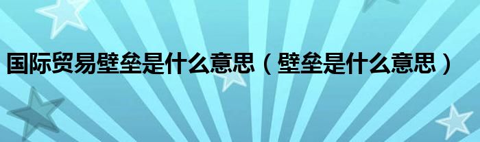 国际贸易壁垒是什么意思【壁垒是什么意思】