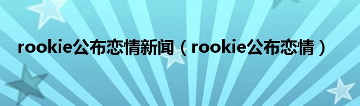 rookie公布恋情新闻【rookie公布恋情】